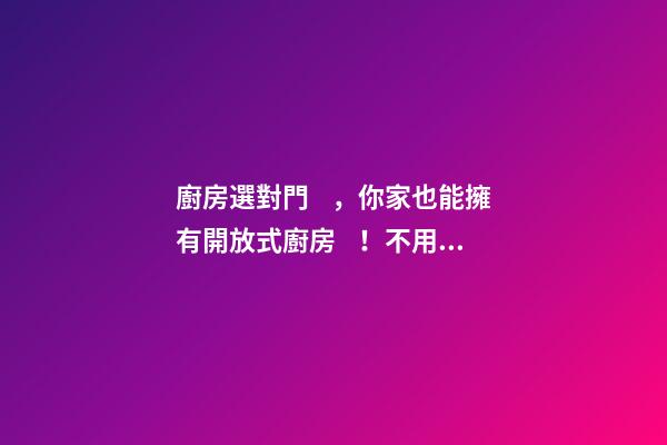 廚房選對門，你家也能擁有開放式廚房！不用時折疊靠邊不多占1㎡